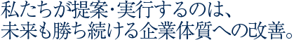 私たちが提案・実行するのは、未来も勝ち続ける企業体質への改善。